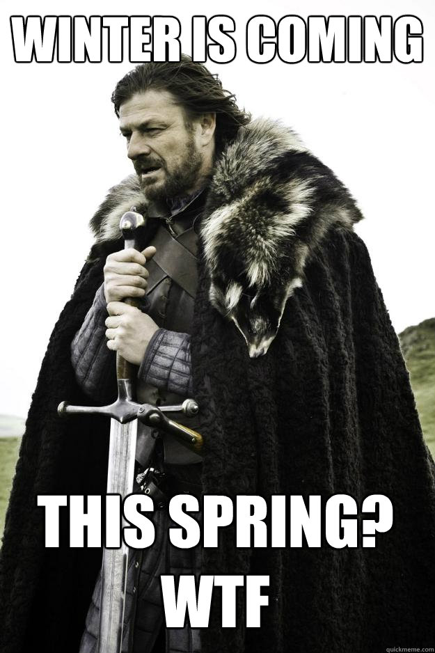 WINTER IS COMING THIS SPRING? WTF  Winter is coming