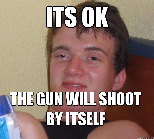 Its ok the gun will shoot by itself
  10 Guy