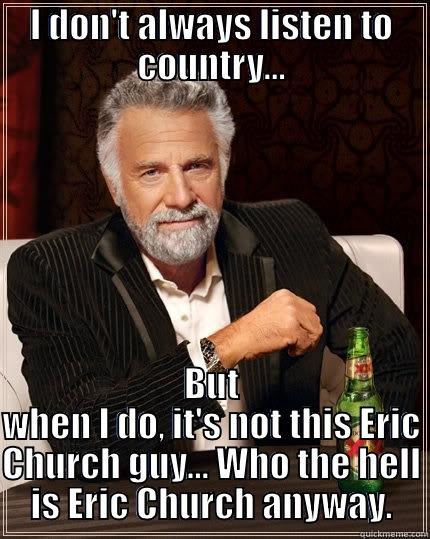 I DON'T ALWAYS LISTEN TO COUNTRY... BUT WHEN I DO, IT'S NOT THIS ERIC CHURCH GUY... WHO THE HELL IS ERIC CHURCH ANYWAY. The Most Interesting Man In The World