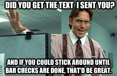 Did you get the text  I sent you?  And if you could stick around until bar checks are done, that'd be great.   Office Space