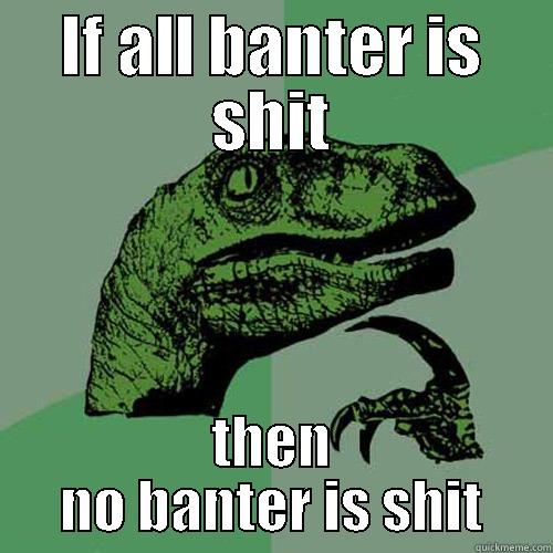 IF ALL BANTER IS SHIT THEN NO BANTER IS SHIT Philosoraptor