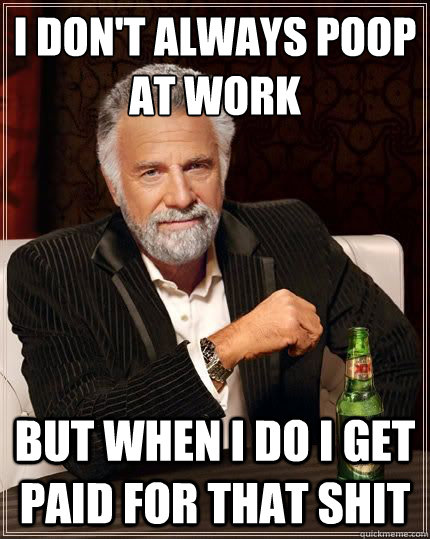 I don't always poop at work but when I do I get paid for that shit  