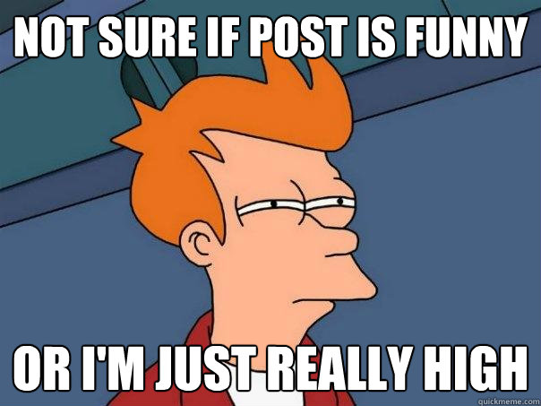 Not sure if post is funny Or i'm just really high  Futurama Fry