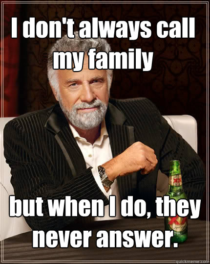 I don't always call my family but when I do, they never answer.  The Most Interesting Man In The World