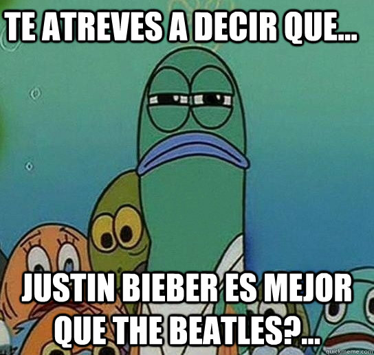 Te atreves a decir que... Justin Bieber es Mejor que The Beatles?...  Serious fish SpongeBob