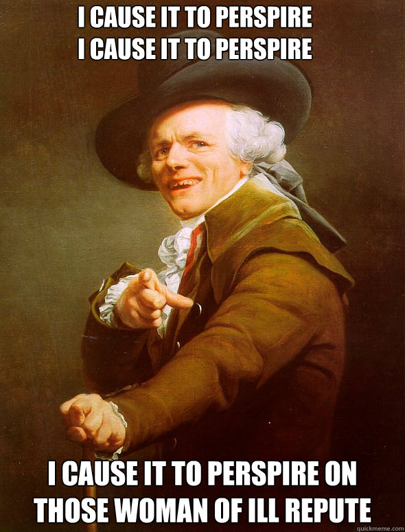 I cause it to Perspire
I cause it To Perspire I cause it to perspire on those woman of ill repute  Joseph Ducreux