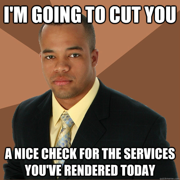 I'm going to cut you a nice check for the services you've rendered today  Successful Black Man