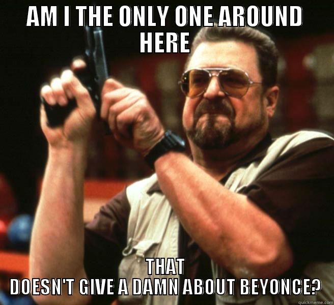 AM I THE ONLY ONE AROUND HERE THAT DOESN'T GIVE A DAMN ABOUT BEYONCE? Misc