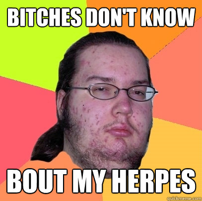 Bitches don't know bout my herpes  Butthurt Dweller