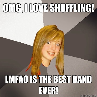 OMG, I LOVE SHUFFLING! LMFAO IS THE BEST BAND EVER!  Musically Oblivious 8th Grader