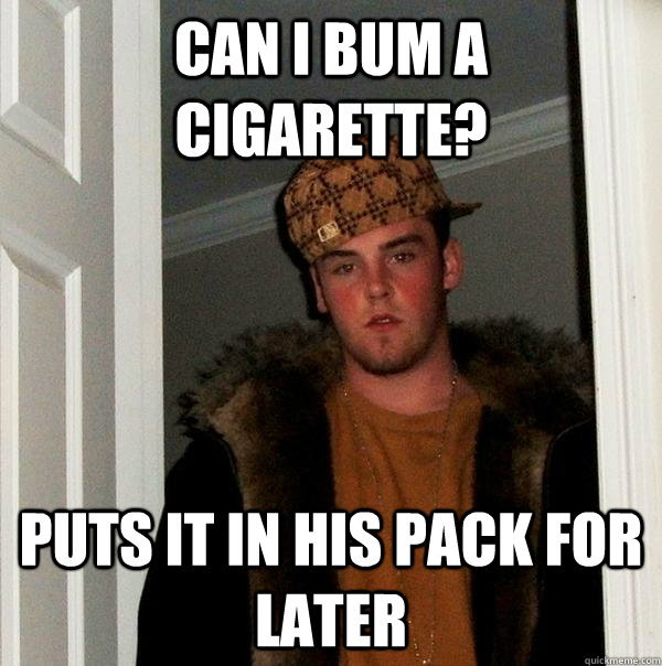 Can I bum a cigarette?  Puts it in his pack for later  Scumbag Steve