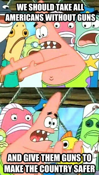 We should take all Americans without guns And give them guns to make the country safer   Patrick Star