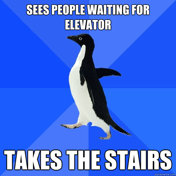 Sees people waiting for elevator Takes the stairs  Socially Awkward Penguin