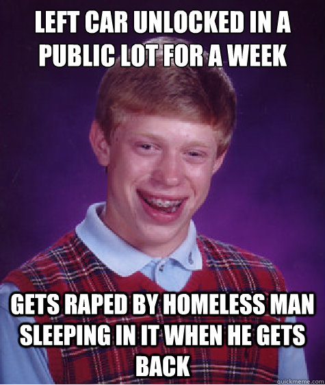 Left car unlocked in a public lot for a week gets raped by homeless man sleeping in it when he gets back - Left car unlocked in a public lot for a week gets raped by homeless man sleeping in it when he gets back  Bad Luck Brian