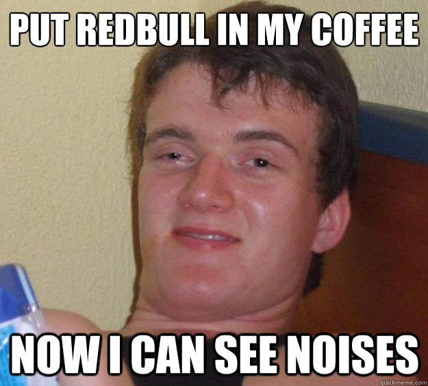 PUT REDBULL IN MY COFFEE NOW I CAN SEE NOISES  10 Guy