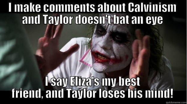 I MAKE COMMENTS ABOUT CALVINISM AND TAYLOR DOESN'T BAT AN EYE I SAY ELIZA'S MY BEST FRIEND, AND TAYLOR LOSES HIS MIND! Joker Mind Loss