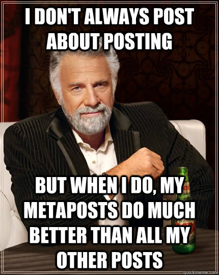 I don't always post about posting but when i do, my metaposts do much better than all my other posts  The Most Interesting Man In The World