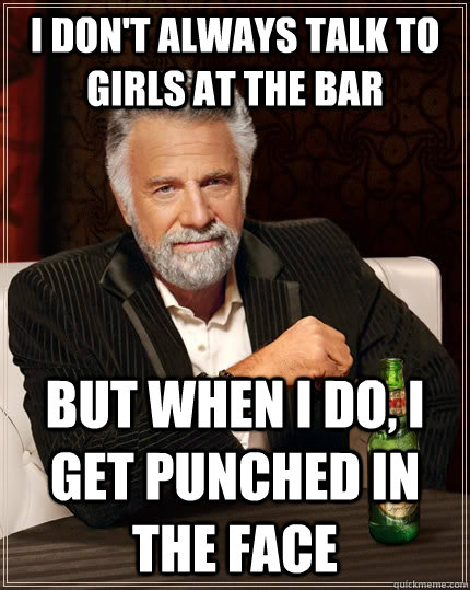 I don't always talk to girls at the bar but when I do, I get punched in the face - I don't always talk to girls at the bar but when I do, I get punched in the face  The Most Interesting Man In The World