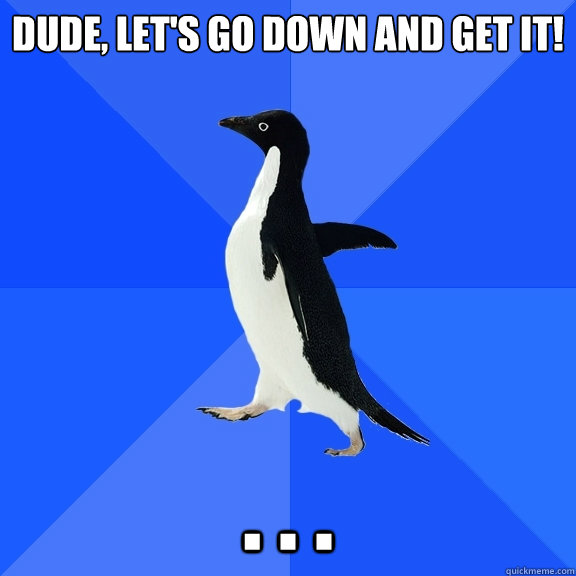 Dude, let's go down and get it! . . .   Socially Awkward Penguin