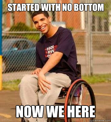 Started with no bottom  Now we here - Started with no bottom  Now we here  Wheelchair Drake