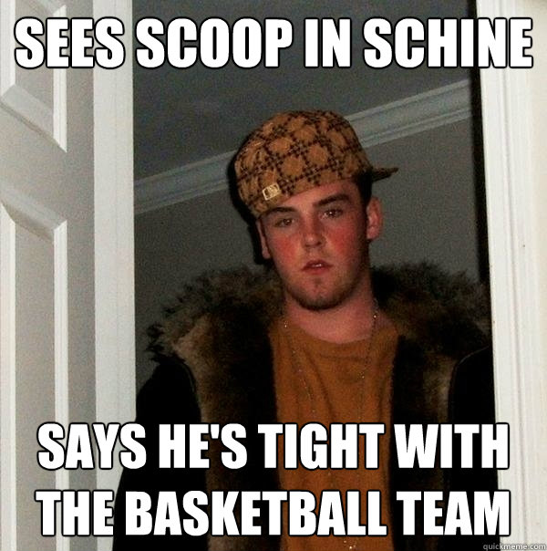 Sees scoop in schine Says he's tight with the basketball team  Scumbag Steve