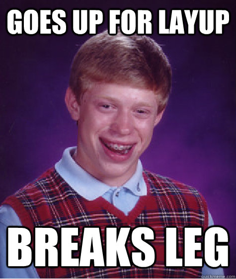 goes up for layup  breaks leg - goes up for layup  breaks leg  Bad Luck Brian