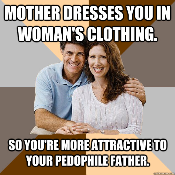 Mother dresses you in Woman's clothing. So you're more attractive to your pedophile father.   Scumbag Parents