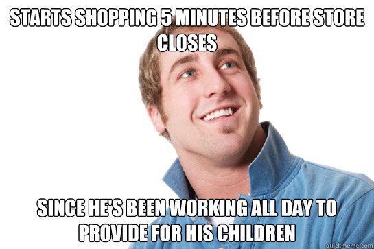 starts shopping 5 minutes before store closes since he's been working all day to provide for his children - starts shopping 5 minutes before store closes since he's been working all day to provide for his children  Misunderstood D-Bag