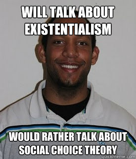 Will talk about existentialism Would rather talk about social choice theory - Will talk about existentialism Would rather talk about social choice theory  Average Philosophy Major