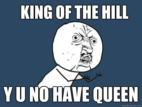 King of the hill Y u no have queen  Y U No