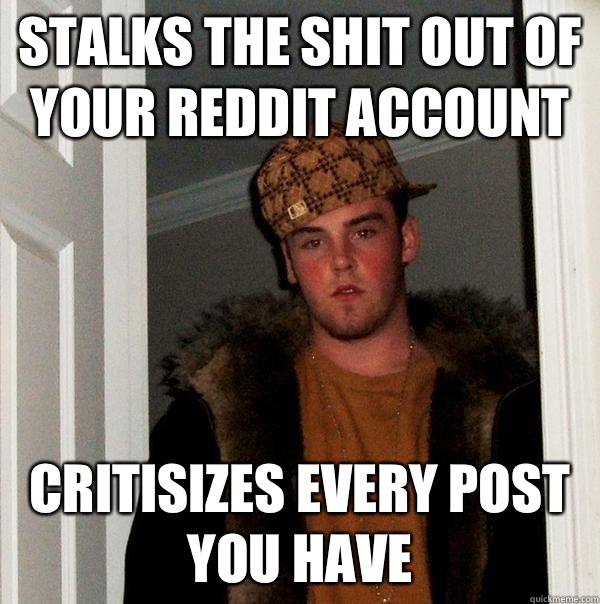 Stalks the shit out of your reddit account Critisizes every post you have - Stalks the shit out of your reddit account Critisizes every post you have  Scumbag Steve