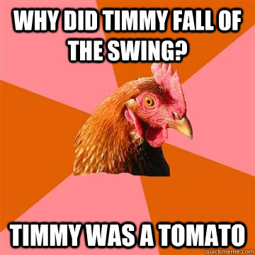 Why did timmy fall of the swing? timmy was a tomato  Anti-Joke Chicken