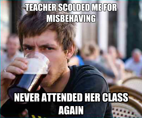 teacher scolded me for misbehaving never attended her class again  Lazy College Senior