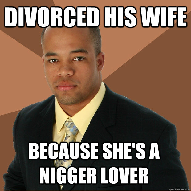 divorced his wife because she's a nigger lover  Successful Black Man