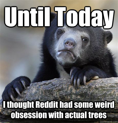 Until Today I thought Reddit had some weird obsession with actual trees - Until Today I thought Reddit had some weird obsession with actual trees  Confession Bear