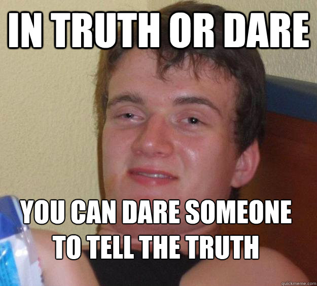 In truth or dare You can dare someone to tell the truth
 - In truth or dare You can dare someone to tell the truth
  10 Guy