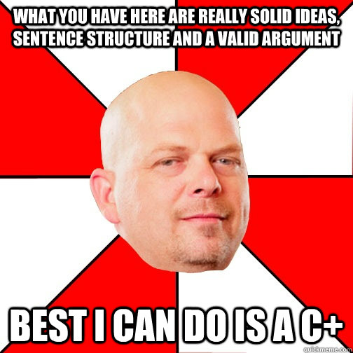 What you have here are really solid ideas, sentence structure and a valid argument Best I can do is a C+ - What you have here are really solid ideas, sentence structure and a valid argument Best I can do is a C+  Pawn Star