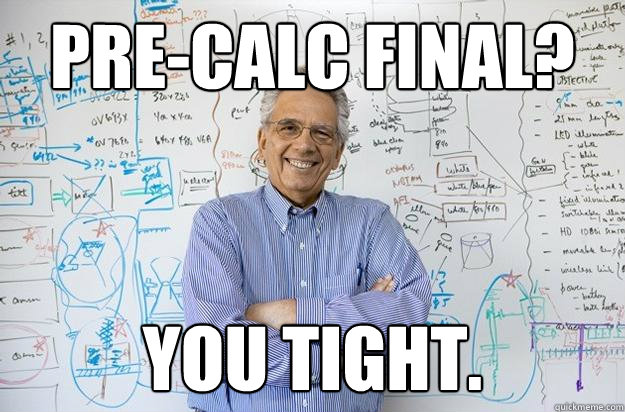 Pre-Calc final? You tight.  Engineering Professor