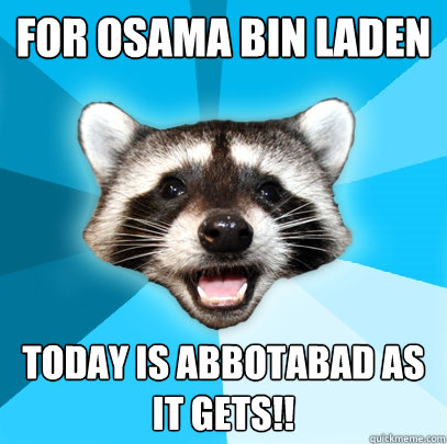 For Osama Bin Laden Today is Abbotabad as it gets!!  Lame Pun Coon