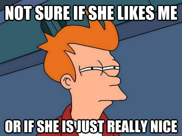 Not sure if she likes me  or if she is just really nice - Not sure if she likes me  or if she is just really nice  Futurama Fry