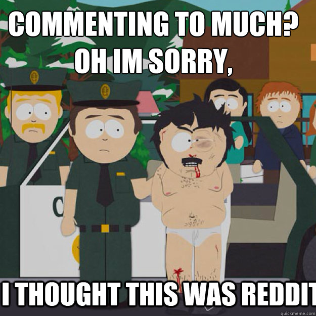 Commenting to much? Oh im sorry, I THOUGHT THIS WAS Reddit  I thought this was America