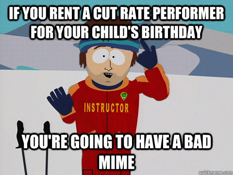 If you rent a cut rate performer for your child's birthday you're going to have a bad mime - If you rent a cut rate performer for your child's birthday you're going to have a bad mime  Youre gonna have a bad time