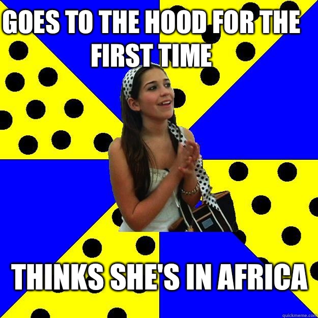 Goes to the hood for the first time Thinks she's in Africa  Sheltered Suburban Kid