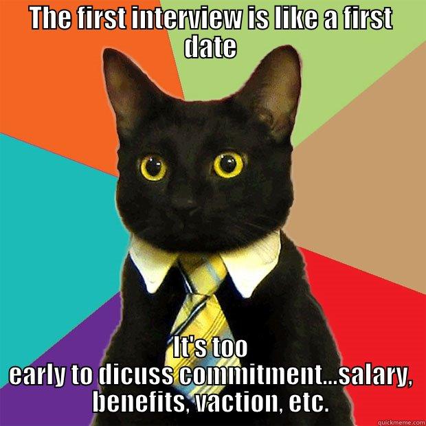 THE FIRST INTERVIEW IS LIKE A FIRST DATE IT'S TOO EARLY TO DICUSS COMMITMENT...SALARY, BENEFITS, VACTION, ETC. Business Cat