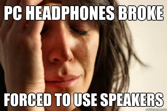 pc headphones broke forced to use speakers - pc headphones broke forced to use speakers  First World Problems