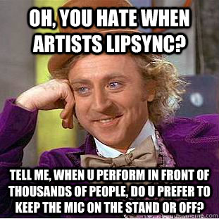 Oh, you hate when artists lipsync? Tell me, when u perform in front of thousands of people, do u prefer to keep the mic on the stand or off?  Condescending Wonka