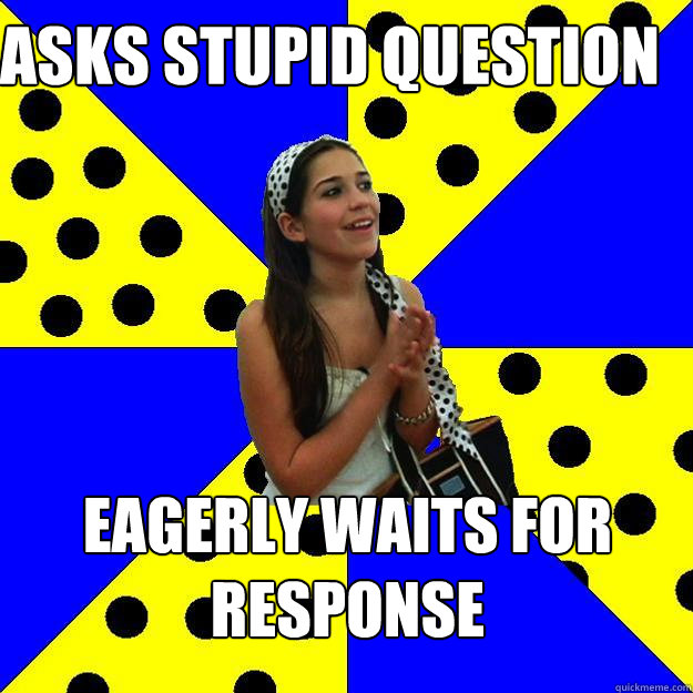 Asks Stupid Question Eagerly Waits for Response - Asks Stupid Question Eagerly Waits for Response  Sheltered Suburban Kid