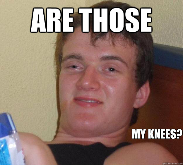 Are those My knees?
  10 Guy