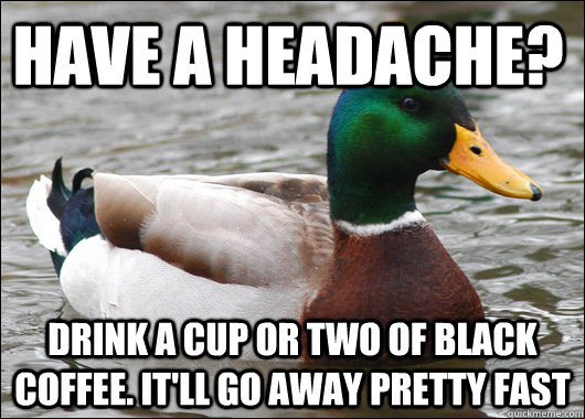 Have a headache? Drink a cup or two of black coffee. It'll go away pretty fast - Have a headache? Drink a cup or two of black coffee. It'll go away pretty fast  Actual Advice Mallard