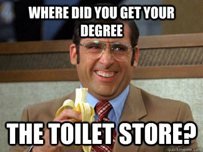 Where did you get your degree the toilet store?  Brick Tamland